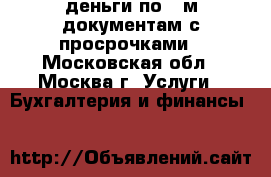 деньги по 2-м документам с просрочками - Московская обл., Москва г. Услуги » Бухгалтерия и финансы   